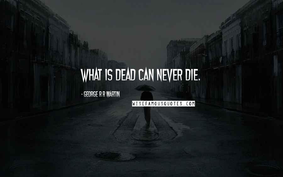 George R R Martin Quotes: What is dead can never die.