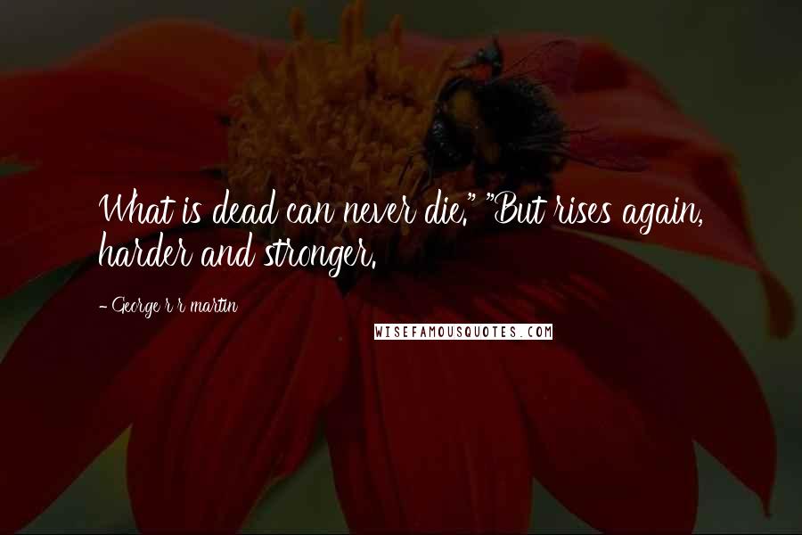 George R R Martin Quotes: What is dead can never die." "But rises again, harder and stronger.