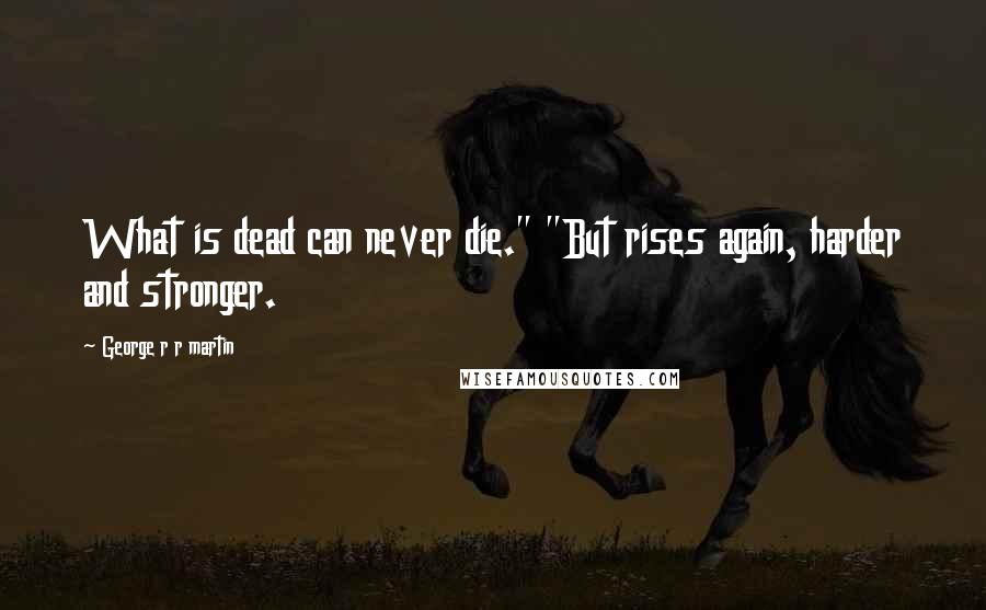 George R R Martin Quotes: What is dead can never die." "But rises again, harder and stronger.