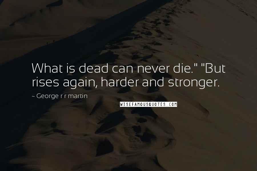 George R R Martin Quotes: What is dead can never die." "But rises again, harder and stronger.