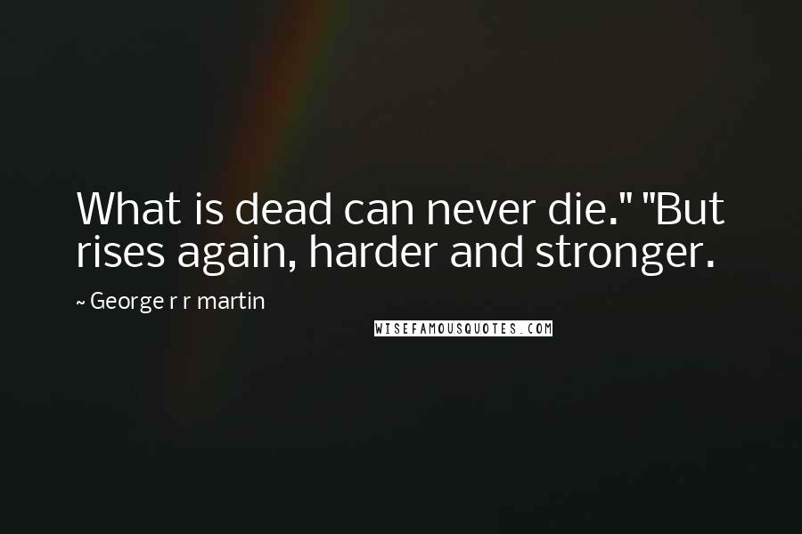 George R R Martin Quotes: What is dead can never die." "But rises again, harder and stronger.