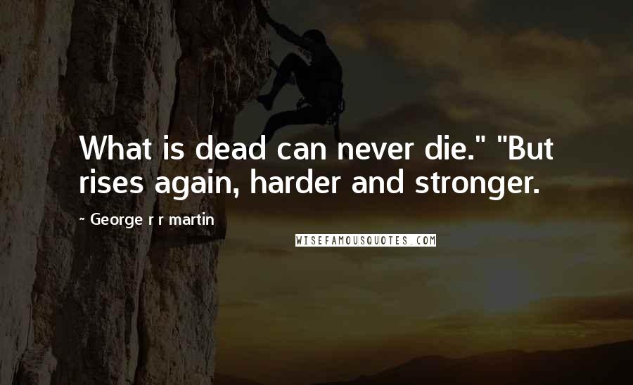 George R R Martin Quotes: What is dead can never die." "But rises again, harder and stronger.