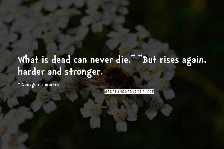 George R R Martin Quotes: What is dead can never die." "But rises again, harder and stronger.