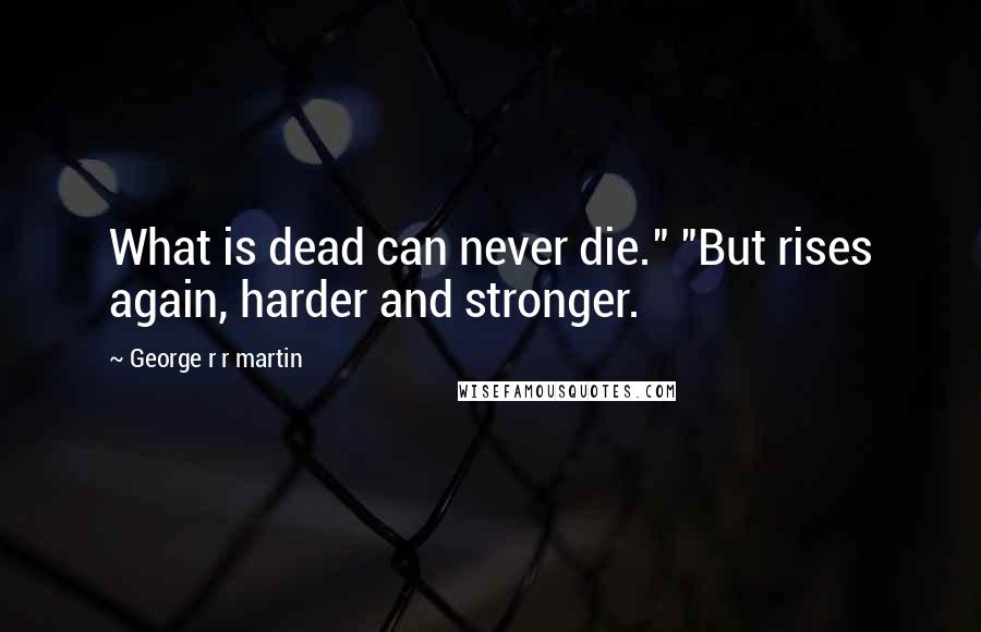 George R R Martin Quotes: What is dead can never die." "But rises again, harder and stronger.