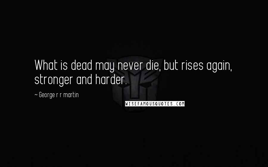 George R R Martin Quotes: What is dead may never die, but rises again, stronger and harder.