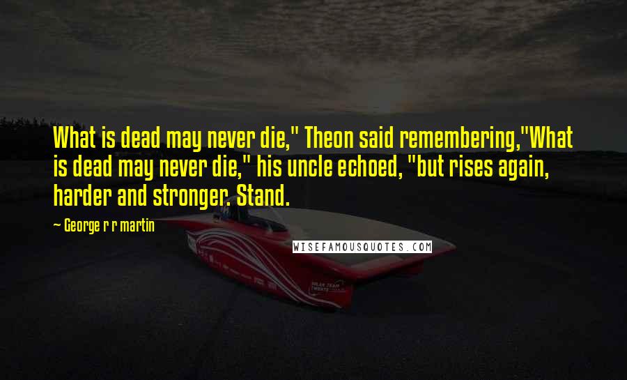 George R R Martin Quotes: What is dead may never die," Theon said remembering,"What is dead may never die," his uncle echoed, "but rises again, harder and stronger. Stand.