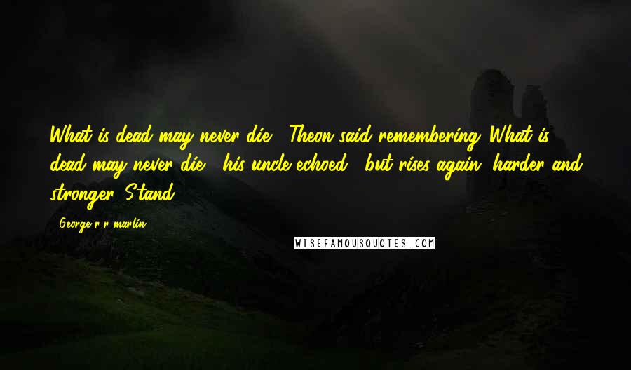 George R R Martin Quotes: What is dead may never die," Theon said remembering,"What is dead may never die," his uncle echoed, "but rises again, harder and stronger. Stand.