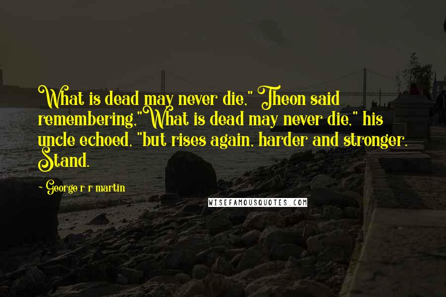 George R R Martin Quotes: What is dead may never die," Theon said remembering,"What is dead may never die," his uncle echoed, "but rises again, harder and stronger. Stand.