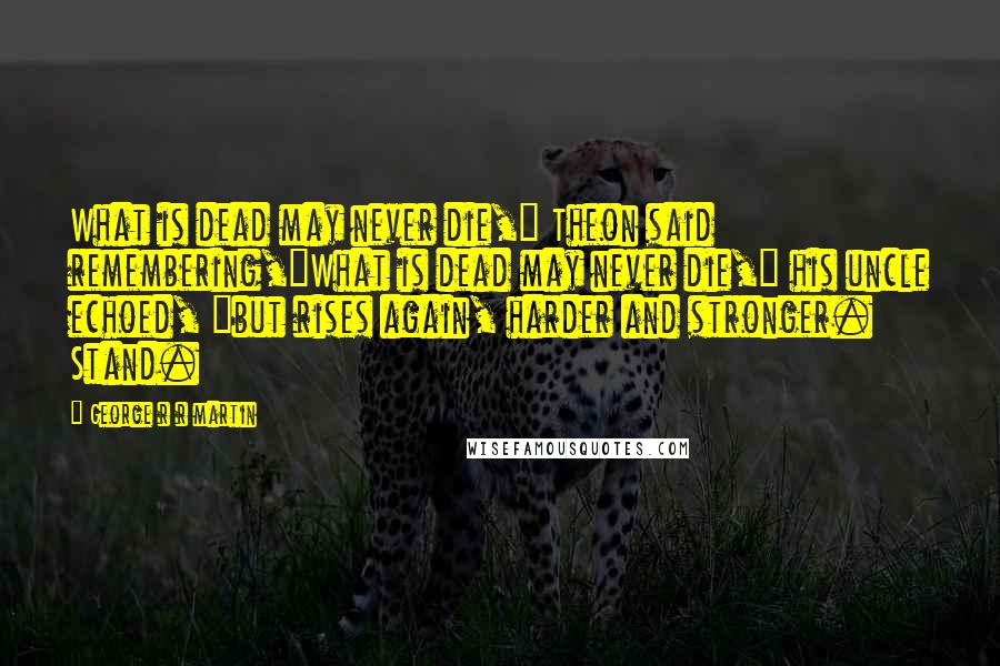 George R R Martin Quotes: What is dead may never die," Theon said remembering,"What is dead may never die," his uncle echoed, "but rises again, harder and stronger. Stand.