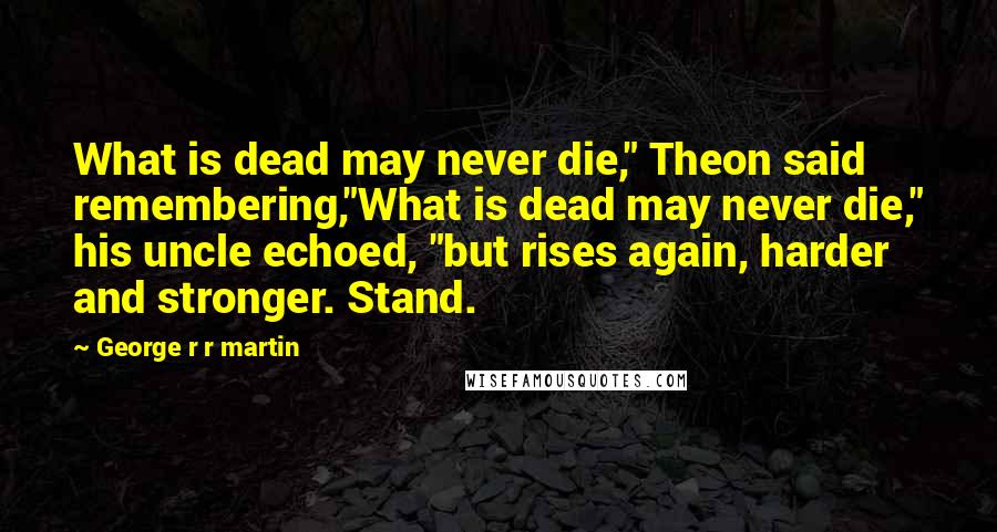 George R R Martin Quotes: What is dead may never die," Theon said remembering,"What is dead may never die," his uncle echoed, "but rises again, harder and stronger. Stand.