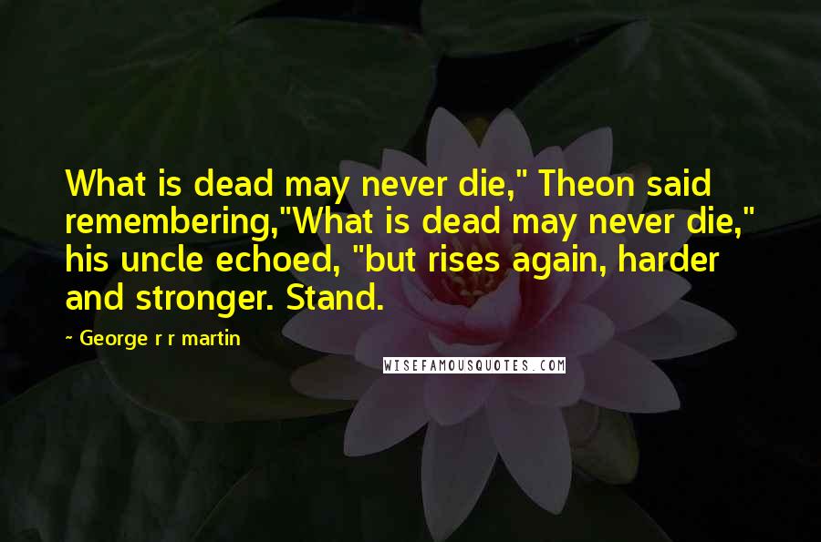 George R R Martin Quotes: What is dead may never die," Theon said remembering,"What is dead may never die," his uncle echoed, "but rises again, harder and stronger. Stand.