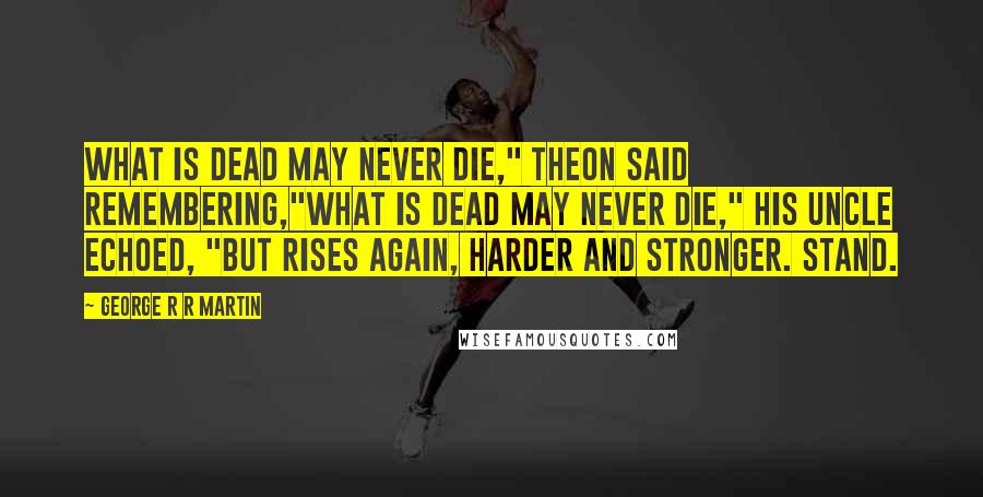 George R R Martin Quotes: What is dead may never die," Theon said remembering,"What is dead may never die," his uncle echoed, "but rises again, harder and stronger. Stand.