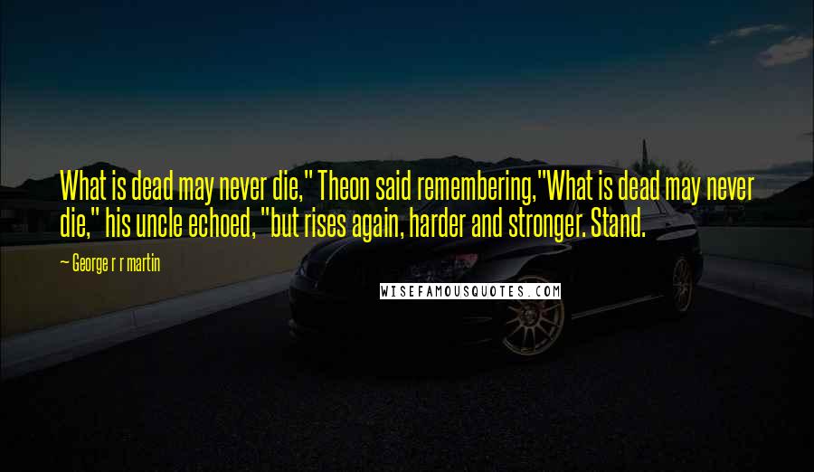 George R R Martin Quotes: What is dead may never die," Theon said remembering,"What is dead may never die," his uncle echoed, "but rises again, harder and stronger. Stand.