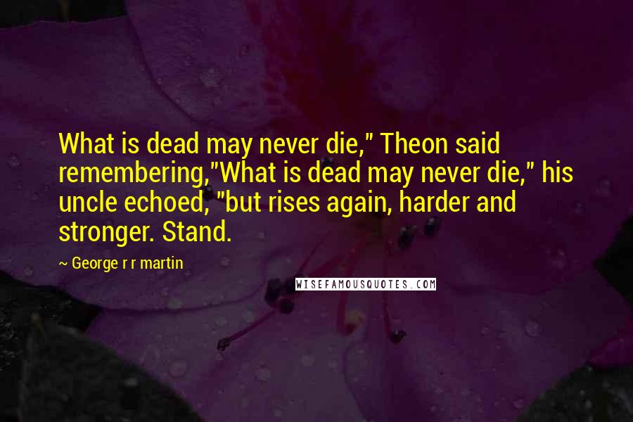 George R R Martin Quotes: What is dead may never die," Theon said remembering,"What is dead may never die," his uncle echoed, "but rises again, harder and stronger. Stand.