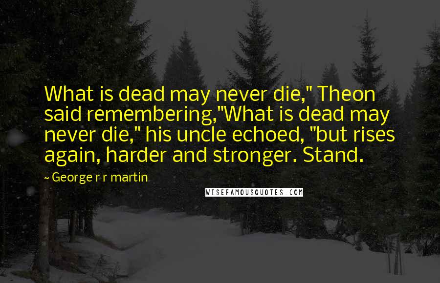 George R R Martin Quotes: What is dead may never die," Theon said remembering,"What is dead may never die," his uncle echoed, "but rises again, harder and stronger. Stand.