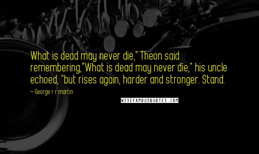 George R R Martin Quotes: What is dead may never die," Theon said remembering,"What is dead may never die," his uncle echoed, "but rises again, harder and stronger. Stand.