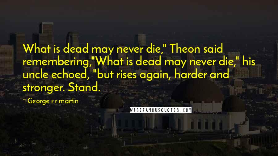 George R R Martin Quotes: What is dead may never die," Theon said remembering,"What is dead may never die," his uncle echoed, "but rises again, harder and stronger. Stand.