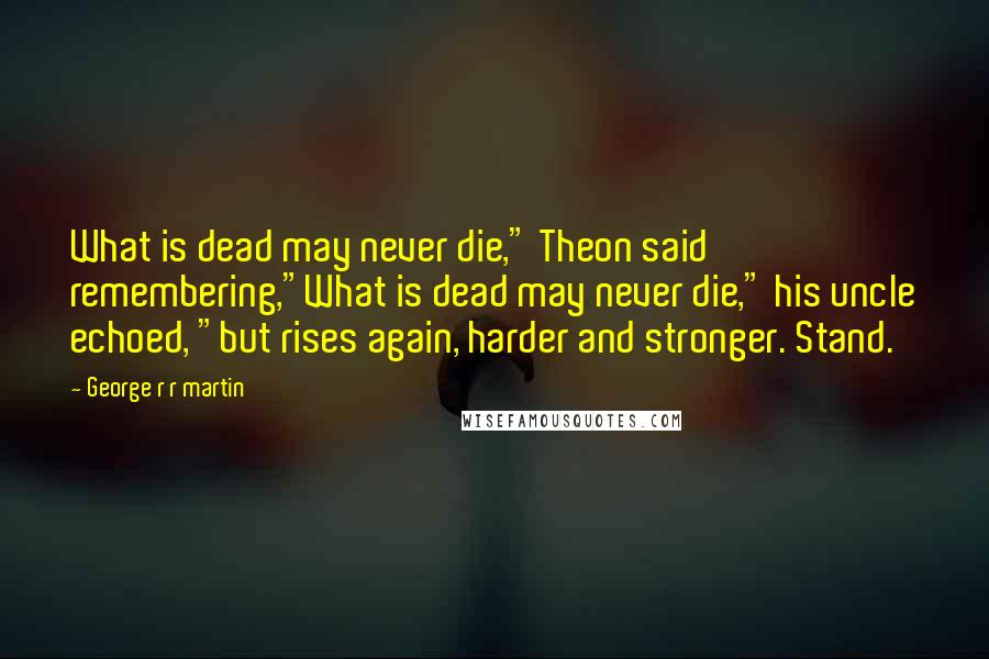 George R R Martin Quotes: What is dead may never die," Theon said remembering,"What is dead may never die," his uncle echoed, "but rises again, harder and stronger. Stand.