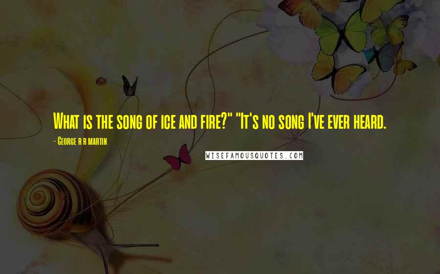 George R R Martin Quotes: What is the song of ice and fire?" "It's no song I've ever heard.