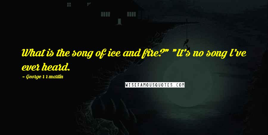 George R R Martin Quotes: What is the song of ice and fire?" "It's no song I've ever heard.