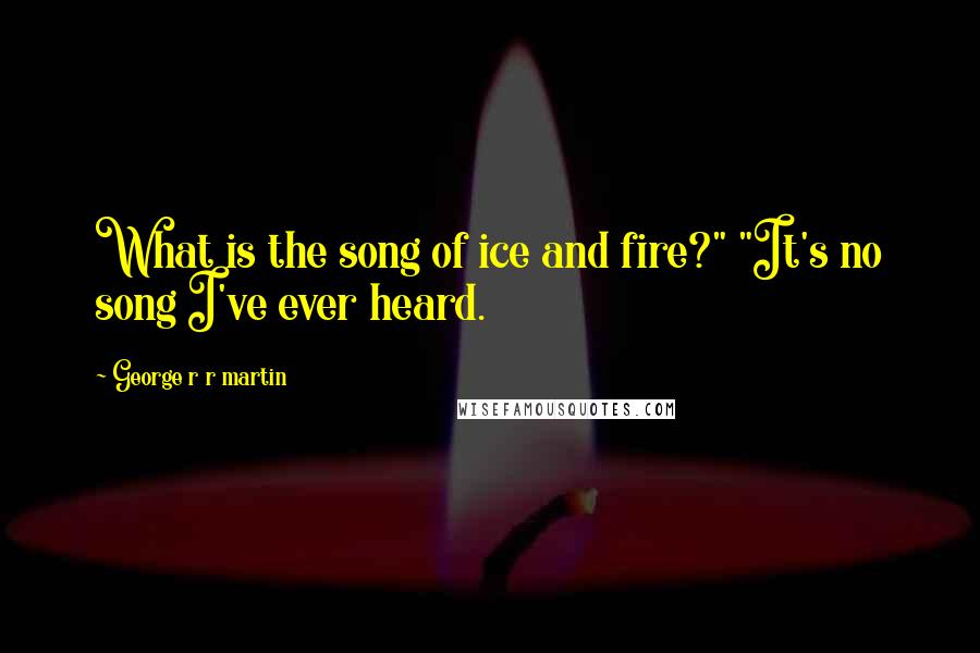 George R R Martin Quotes: What is the song of ice and fire?" "It's no song I've ever heard.