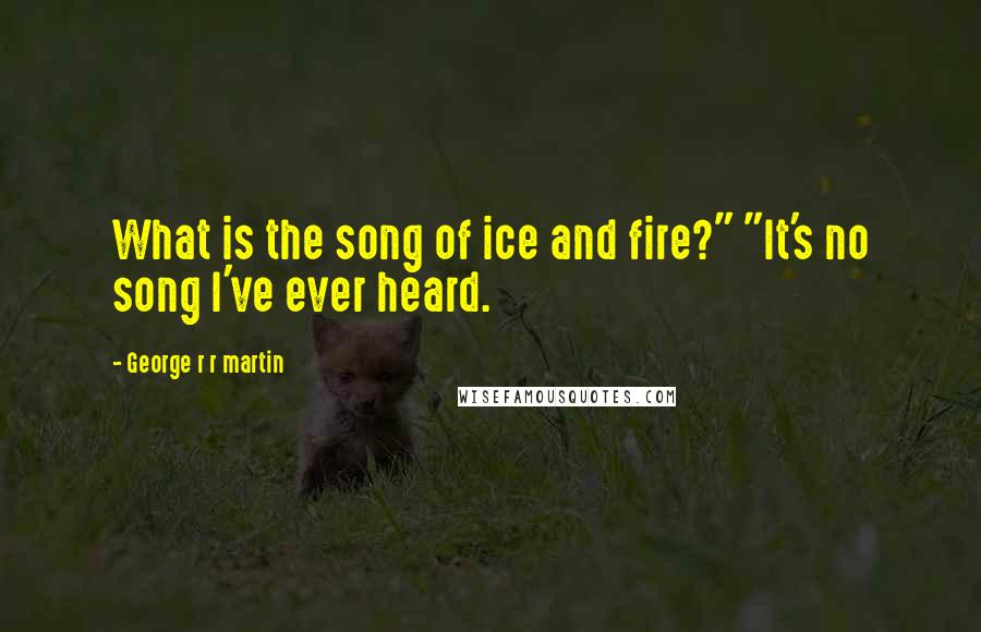 George R R Martin Quotes: What is the song of ice and fire?" "It's no song I've ever heard.