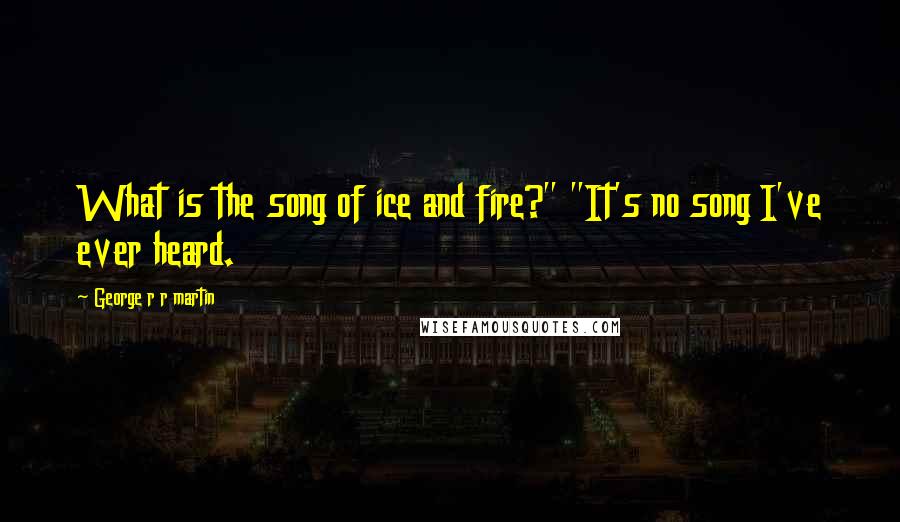 George R R Martin Quotes: What is the song of ice and fire?" "It's no song I've ever heard.