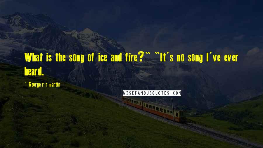 George R R Martin Quotes: What is the song of ice and fire?" "It's no song I've ever heard.