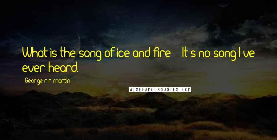 George R R Martin Quotes: What is the song of ice and fire?" "It's no song I've ever heard.