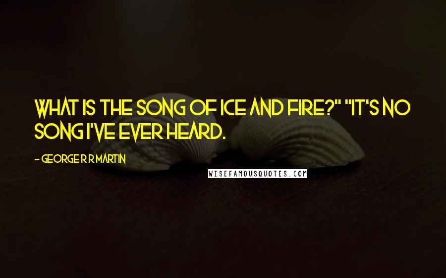 George R R Martin Quotes: What is the song of ice and fire?" "It's no song I've ever heard.