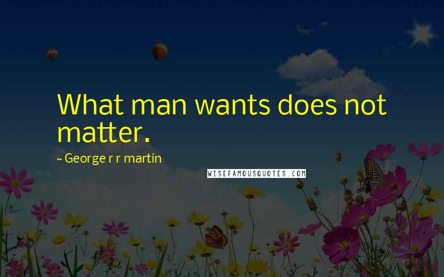 George R R Martin Quotes: What man wants does not matter.