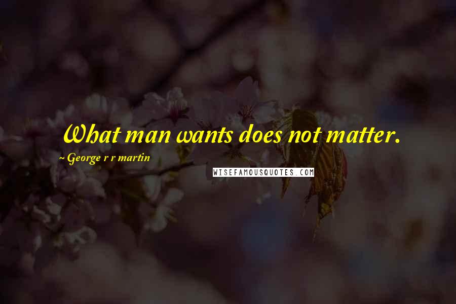 George R R Martin Quotes: What man wants does not matter.