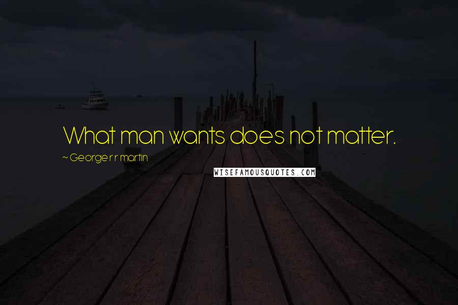 George R R Martin Quotes: What man wants does not matter.