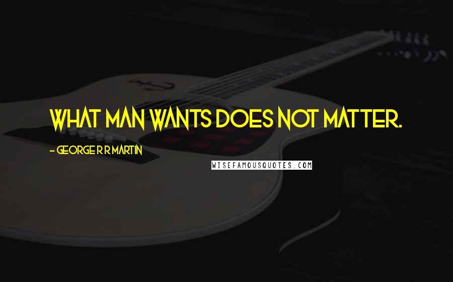 George R R Martin Quotes: What man wants does not matter.