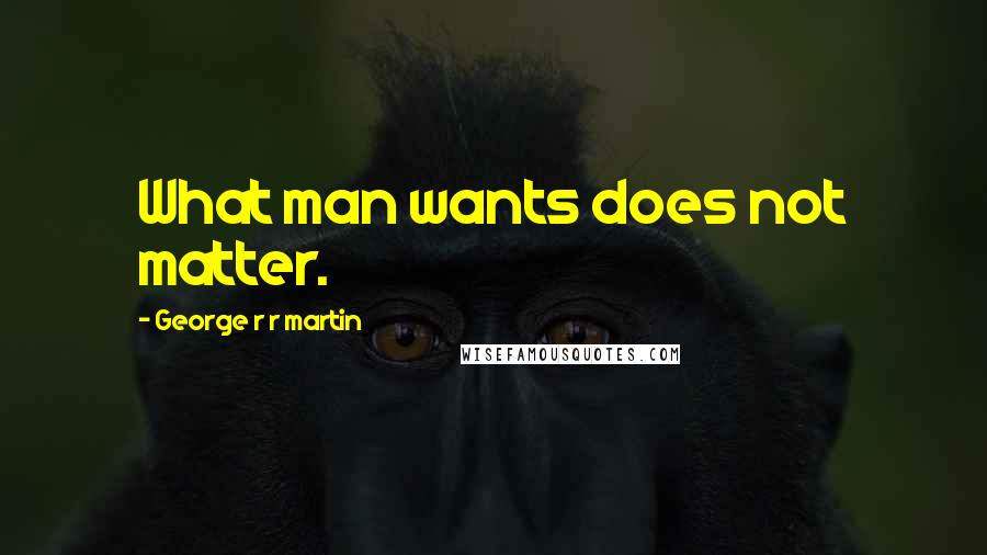 George R R Martin Quotes: What man wants does not matter.