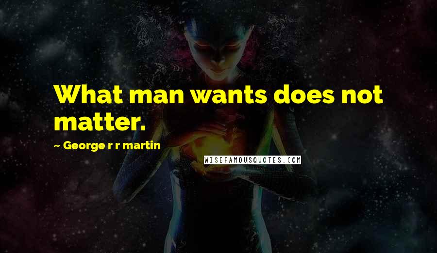 George R R Martin Quotes: What man wants does not matter.