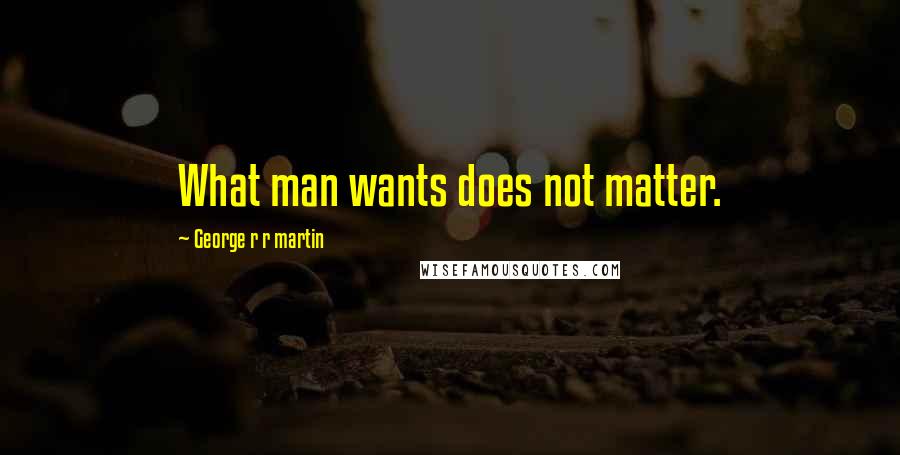 George R R Martin Quotes: What man wants does not matter.