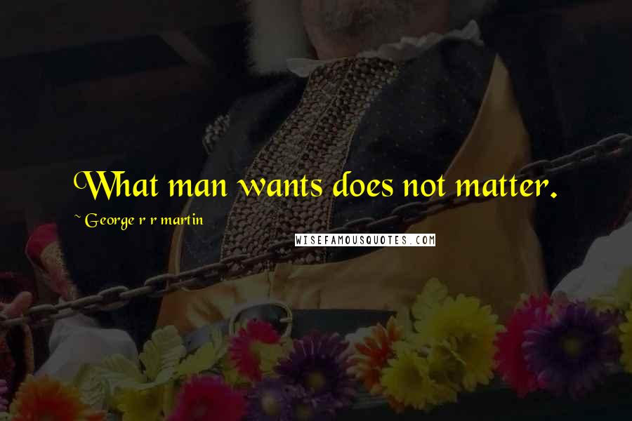 George R R Martin Quotes: What man wants does not matter.