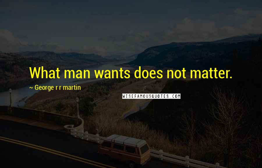 George R R Martin Quotes: What man wants does not matter.