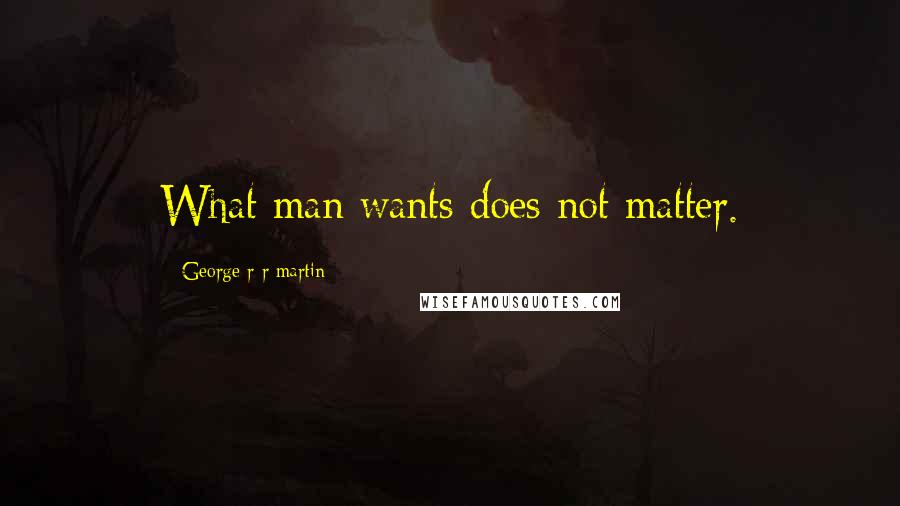 George R R Martin Quotes: What man wants does not matter.