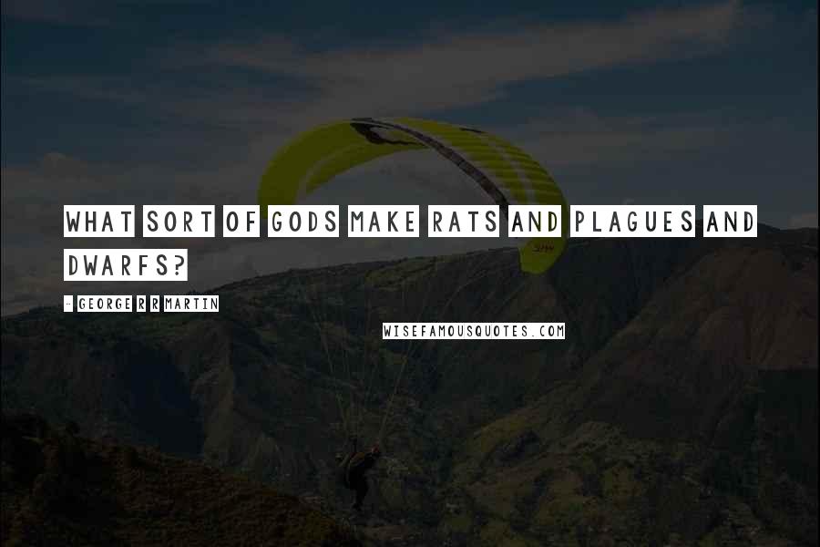 George R R Martin Quotes: What sort of gods make rats and plagues and dwarfs?