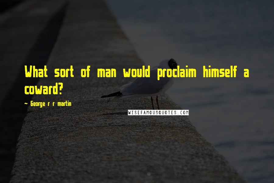 George R R Martin Quotes: What sort of man would proclaim himself a coward?