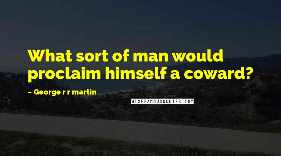 George R R Martin Quotes: What sort of man would proclaim himself a coward?