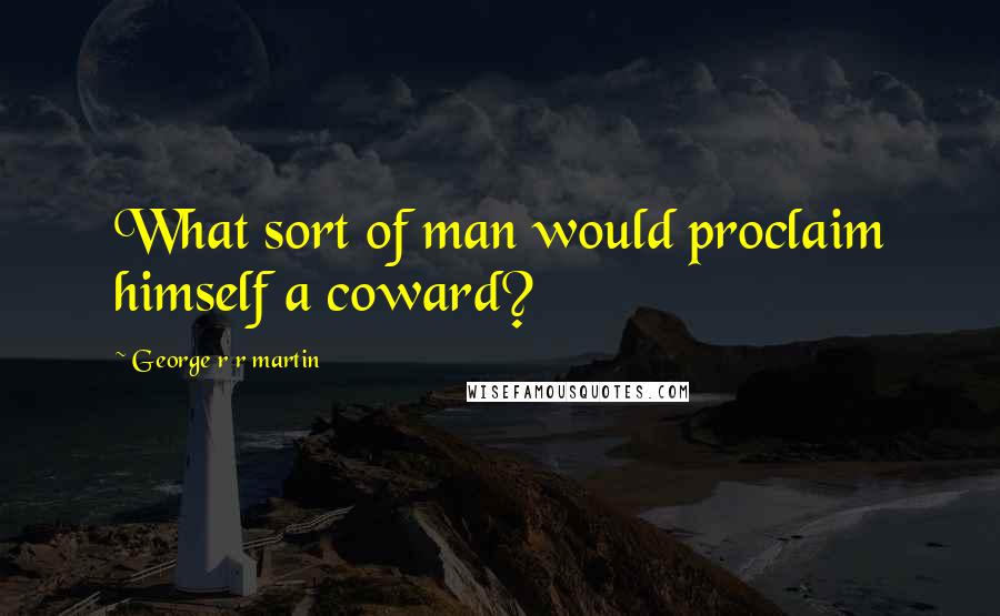 George R R Martin Quotes: What sort of man would proclaim himself a coward?