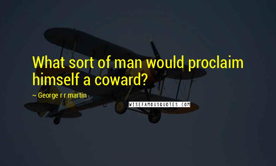 George R R Martin Quotes: What sort of man would proclaim himself a coward?