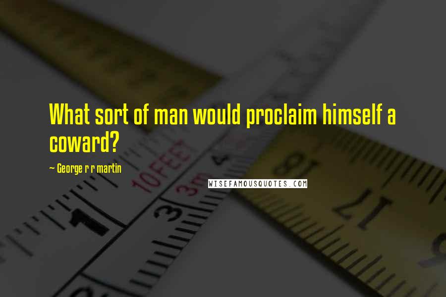 George R R Martin Quotes: What sort of man would proclaim himself a coward?