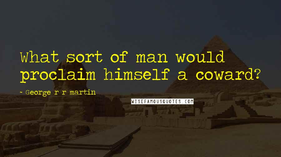 George R R Martin Quotes: What sort of man would proclaim himself a coward?