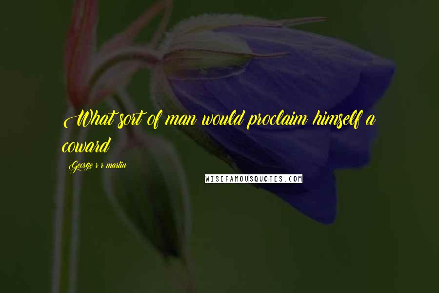George R R Martin Quotes: What sort of man would proclaim himself a coward?
