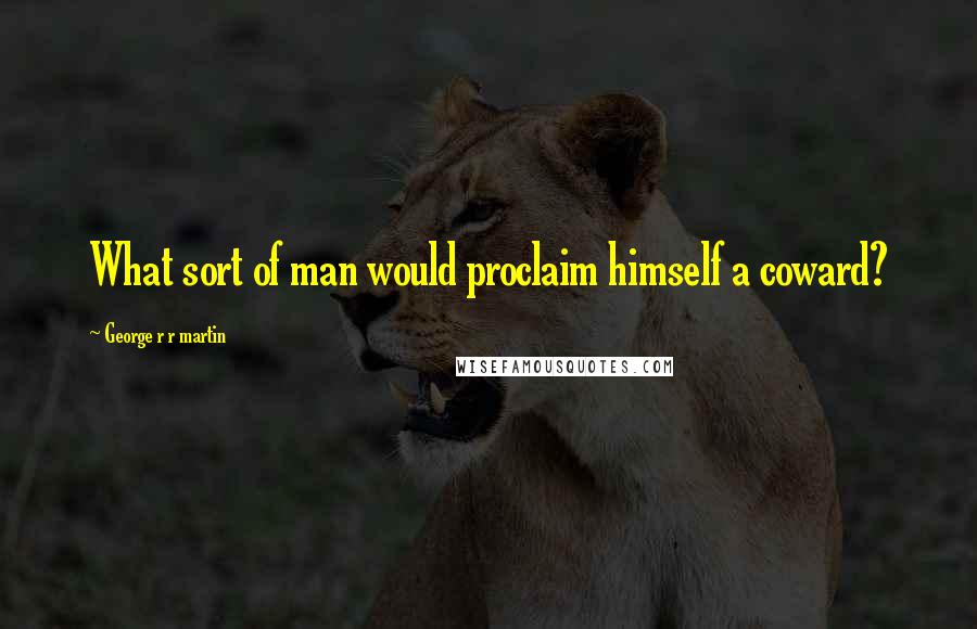 George R R Martin Quotes: What sort of man would proclaim himself a coward?