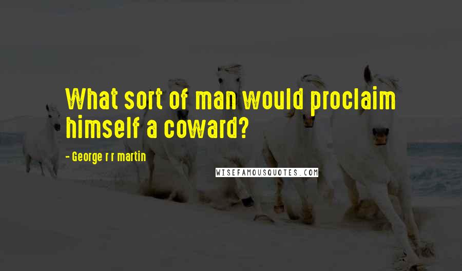 George R R Martin Quotes: What sort of man would proclaim himself a coward?